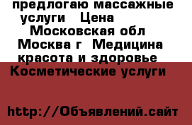 предлогаю массажные услуги › Цена ­ 1 000 - Московская обл., Москва г. Медицина, красота и здоровье » Косметические услуги   